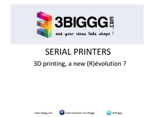 SERIAL PRINTERS
3D printing, a new (R)évolution ?




www.3biggg.com   www.facebook.com/3biggg   @3biggg
 