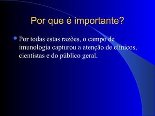 Por que é importante?Por que é importante?
Por todas estas razões, o campo de
imunologia capturou a atenção de clínicos,
cientistas e do público geral.
 