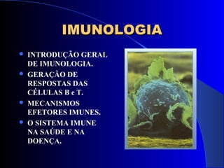 IMUNOLOGIAIMUNOLOGIA
 INTRODUÇÃO GERAL
DE IMUNOLOGIA.
 GERAÇÃO DE
RESPOSTAS DAS
CÉLULAS B e T.
 MECANISMOS
EFETORES IMUNES.
 O SISTEMA IMUNE
NA SAÚDE E NA
DOENÇA.
 