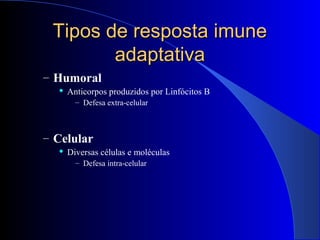 Tipos de resposta imuneTipos de resposta imune
adaptativaadaptativa
– Humoral
 Anticorpos produzidos por Linfócitos B
– Defesa extra-celular
– Celular
 Diversas células e moléculas
– Defesa intra-celular
 