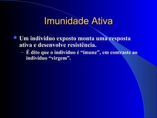 Imunidade AtivaImunidade Ativa
 Um indivíduo exposto monta uma resposta
ativa e desenvolve resistência.
– É dito que o indivíduo é “imune”, em contraste ao
indivíduo “virgem”.
 