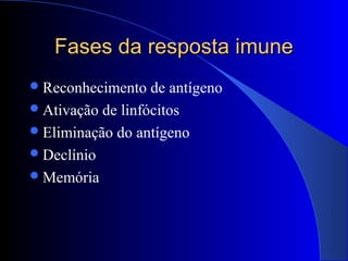 Fases da resposta imuneFases da resposta imune
Reconhecimento de antígeno
Ativação de linfócitos
Eliminação do antígeno
Declínio
Memória
 