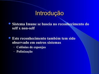 IntroduçãoIntrodução
 Sistema Imune se baseia no reconhecimento do
self x non-self
 Este reconhecimento também tem sido
observado em outros sistemas
– Colônias de esponjas
– Polinização
 