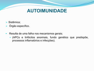 AUTOIMUNIDADE
 Sistêmica;
 Órgão específico.
 Resulta de uma falha nos mecanismos gerais;
 (APCs e linfócitos anormais, fundo genético que predispõe,
processos inflamatórios e infecções).
 
