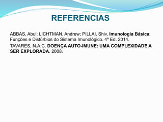 REFERENCIAS
ABBAS, Abul; LICHTMAN, Andrew; PILLAI, Shiv. Imunologia Básica:
Funções e Distúrbios do Sistema Imunológico. 4ª Ed. 2014.
TAVARES, N.A.C. DOENÇA AUTO-IMUNE: UMA COMPLEXIDADE A
SER EXPLORADA. 2008.
 