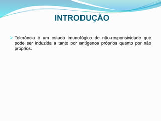 INTRODUÇÃO
 Tolerância é um estado imunológico de não-responsividade que
pode ser induzida a tanto por antígenos próprios quanto por não
próprios.
 