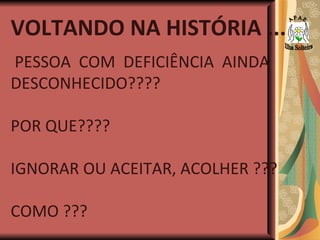 VOLTANDO NA HISTÓRIA ... PESSOA  COM  DEFICIÊNCIA  AINDA DESCONHECIDO????  POR QUE???? IGNORAR OU ACEITAR, ACOLHER ??? COMO ??? A P A E Ilha Solteira 