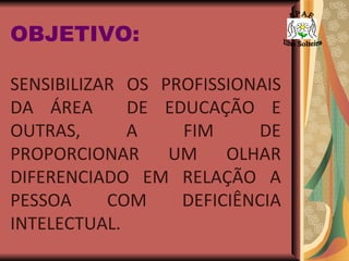 OBJETIVO:   SENSIBILIZAR OS PROFISSIONAIS DA ÁREA  DE EDUCAÇÃO E OUTRAS, A FIM DE PROPORCIONAR UM OLHAR DIFERENCIADO EM RELAÇÃO A PESSOA COM DEFICIÊNCIA INTELECTUAL. A P A E Ilha Solteira 