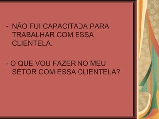NÃO FUI CAPACITADA PARA TRABALHAR COM ESSA CLIENTELA. - O QUE VOU FAZER NO MEU SETOR COM ESSA CLIENTELA? 