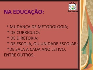 NA EDUCAÇÃO: *   MUDANÇA DE METODOLOGIA; * DE CURRICULO; * DE DIRETORIA; * DE ESCOLA, OU UNIDADE ESCOLAR; *DE SALA A CADA ANO LETIVO, ENTRE OUTROS. A P A E Ilha Solteira 
