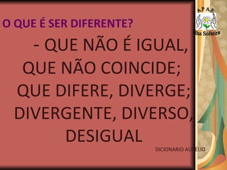 O QUE É SER DIFERENTE? -  QUE NÃO É IGUAL, QUE NÃO COINCIDE;  QUE DIFERE, DIVERGE; DIVERGENTE, DIVERSO, DESIGUAL DICIONARIO AURÉLIO A P A E Ilha Solteira 