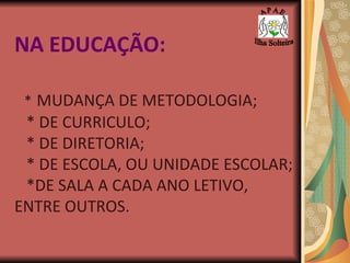 NA EDUCAÇÃO: *   MUDANÇA DE METODOLOGIA; * DE CURRICULO; * DE DIRETORIA; * DE ESCOLA, OU UNIDADE ESCOLAR; *DE SALA A CADA ANO LETIVO, ENTRE OUTROS. A P A E Ilha Solteira 