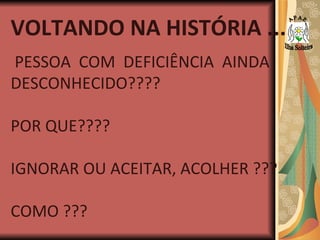VOLTANDO NA HISTÓRIA ... PESSOA  COM  DEFICIÊNCIA  AINDA DESCONHECIDO????  POR QUE???? IGNORAR OU ACEITAR, ACOLHER ??? COMO ??? A P A E Ilha Solteira 