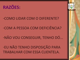 RAZÕES: COMO LIDAR COM O DIFERENTE?  COM A PESSOA COM DEFICIÊNCIA? NÃO VOU CONSEGUIR, TENHO DÓ... EU NÃO TENHO DISPOSIÇÃO PARA TRABALHAR COM ESSA CLIENTELA. A P A E Ilha Solteira 