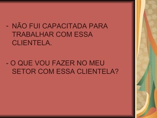 NÃO FUI CAPACITADA PARA TRABALHAR COM ESSA CLIENTELA. - O QUE VOU FAZER NO MEU SETOR COM ESSA CLIENTELA? 
