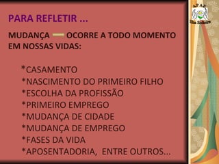 PARA REFLETIR ... MUDANÇA  OCORRE A TODO MOMENTO  EM NOSSAS VIDAS: * CASAMENTO *NASCIMENTO DO PRIMEIRO FILHO *ESCOLHA DA PROFISSÃO *PRIMEIRO EMPREGO *MUDANÇA DE CIDADE *MUDANÇA DE EMPREGO *FASES DA VIDA *APOSENTADORIA,  ENTRE OUTROS... A P A E Ilha Solteira 