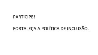 PARTICIPE!
FORTALEÇA A POLÍTICA DE INCLUSÃO.