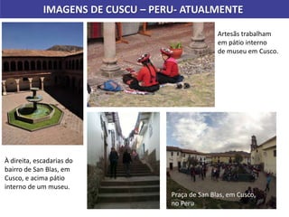 IMAGENS DE CUSCU – PERU- ATUALMENTE
Praça de San Blas, em Cusco,
no Peru
À direita, escadarias do
bairro de San Blas, em
Cusco, e acima pátio
interno de um museu.
Artesãs trabalham
em pátio interno
de museu em Cusco.
 