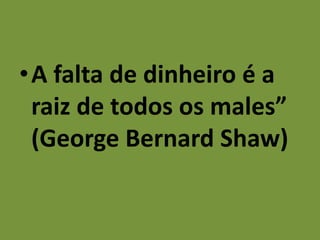•A falta de dinheiro é a
raiz de todos os males”
(George Bernard Shaw)
 