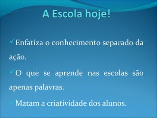 Enfatiza o conhecimento separado da
ação.
O que se aprende nas escolas são
apenas palavras.
Matam a criatividade dos alunos.
 