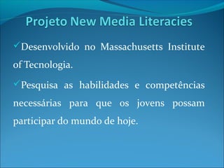 Desenvolvido no Massachusetts Institute
of Tecnologia.
Pesquisa as habilidades e competências
necessárias para que os jovens possam
participar do mundo de hoje.
 