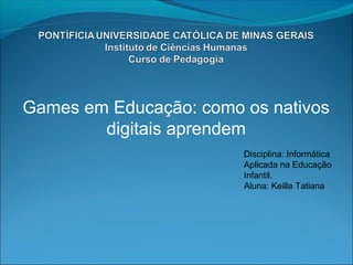 Games em Educação: como os nativos
digitais aprendem
Disciplina: Informática
Aplicada na Educação
Infantil.
Aluna: Keilla Tatiana
 