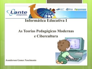 Informática Educativa I
As Teorias Pedagógicas Modernas
e Cibercultura
Jeanderson Gomes Nascimento
 