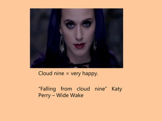 Cloud nine = very happy.
“Falling from cloud nine” Katy
Perry – Wide Wake
 