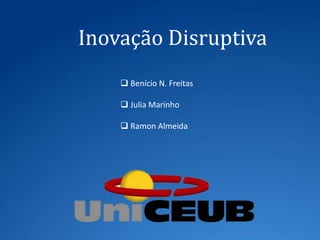 Inovação Disruptiva
 Benício N. Freitas
 Julia Marinho
 Ramon Almeida
 