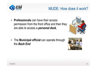 MUDE: How does it work?

  • Professionals can have their access
    permission from the front office and then they
    are able to access a personal desk,


  • The Municipal official can operate through
    the Back End




17/4/2012                                              10
 