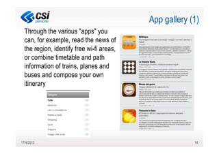 App gallery (1)
  Through the various "apps" you
  can, for example, read the news of
  the region, identify free wi-fi areas,
  or combine timetable and path
  information of trains, planes and
  buses and compose your own
  itinerary




17/4/2012                                               14
 