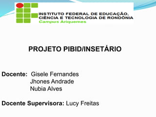 PROJETO PIBID/INSETÁRIO
Docente: Gisele Fernandes
Jhones Andrade
Nubia Alves
Docente Supervisora: Lucy Freitas
 