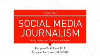 SOCIAL MEDIA
JOURNALISMUsing Instagram Stories to tell news
Nicola Pifferi
European Youth Event 2018
European Parliament, 02.06.2018
 