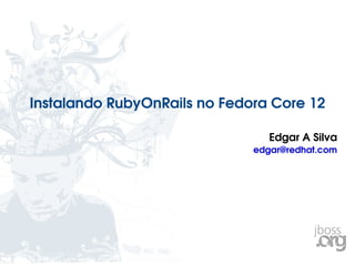 Instalando RubyOnRails no Fedora Core 12 Edgar A Silva [email_address] 