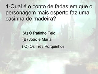 1-Qual é o conto de fadas em que o
personagem mais esperto faz uma
casinha de madeira?
(A) O Patinho Feio
(B) João e Maria
( C) Os Três Porquinhos