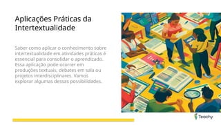 Aplicações Práticas da
Intertextualidade
Saber como aplicar o conhecimento sobre
intertextualidade em atividades práticas é
essencial para consolidar o aprendizado.
Essa aplicação pode ocorrer em
produções textuais, debates em sala ou
projetos interdisciplinares. Vamos
explorar algumas dessas possibilidades.
 