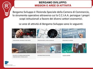 Bergamo Sviluppo è l’Azienda Speciale della Camera di Commercio,
lo strumento operativo attraverso cui la C.C.I.A.A. perse...