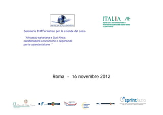 Seminario INTFormatevi per le aziende del Lazio

“Africasub-sahariana e Sud Africa:
caratteristiche economiche e opportunità
per le aziende italiane ”




                       Roma - 16 novembre 2012
 