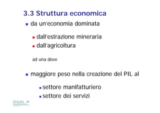 3.3 Struttura economica
   da un’economia dominata

     dall’estrazione mineraria
     d ll’
      dall’agricoltura
              i lt

    ad una dove


   maggiore peso nella creazione del PIL al

         settore manifatturiero
         settore dei servizi
 