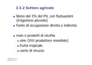 3.3.2 Settore agricolo

   Meno del 3% del PIL con fluttuazioni
    (irrigazione pluviale)
   Fonte di occupazione diretta e indiretta

   mais e prodotti di nicchia
     vino (VIII produttore mondiale)

     frutta tropicale
                p
     carne di struzzo
 