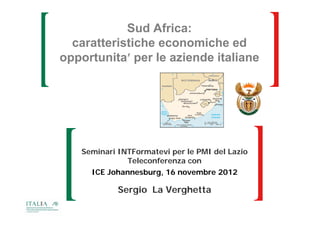 Sud Africa:
  caratteristiche economiche ed
opportunita’ per le aziende italiane
 pp           p




   Seminari INTFormatevi per le PMI del Lazio
              Teleconferenza con
     ICE Johannesburg, 16 novembre 2012

            Sergio La Verghetta
 