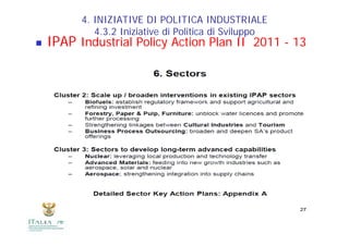 4. INIZIATIVE DI POLITICA INDUSTRIALE
             4.3.2 Iniziative di Politica di Sviluppo
   IPAP I d t i l Policy Action Plan II 2011 - 13
         Industrial P li A ti Pl
 