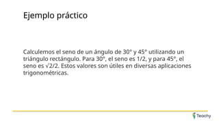 Ejemplo práctico
Calculemos el seno de un ángulo de 30° y 45° utilizando un
triángulo rectángulo. Para 30°, el seno es 1/2, y para 45°, el
seno es 2/2. Estos valores son útiles en diversas aplicaciones
√
trigonométricas.
 