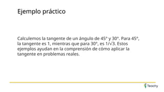 Ejemplo práctico
Calculemos la tangente de un ángulo de 45° y 30°. Para 45°,
la tangente es 1, mientras que para 30°, es 1/ 3. Estos
√
ejemplos ayudan en la comprensión de cómo aplicar la
tangente en problemas reales.
 