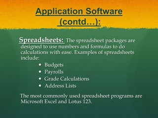 Application Software(contd…):GraphicPresentations:The presentation programs can make giving presentations and using overheads easier.  Other uses include:  Slide Shows Repeating Computer Presentations on a computer monitor Using Sound and animation in slide shows     The most recognized graphic presentation programs are Microsoft PowerPoint and Harvard Graphics. 