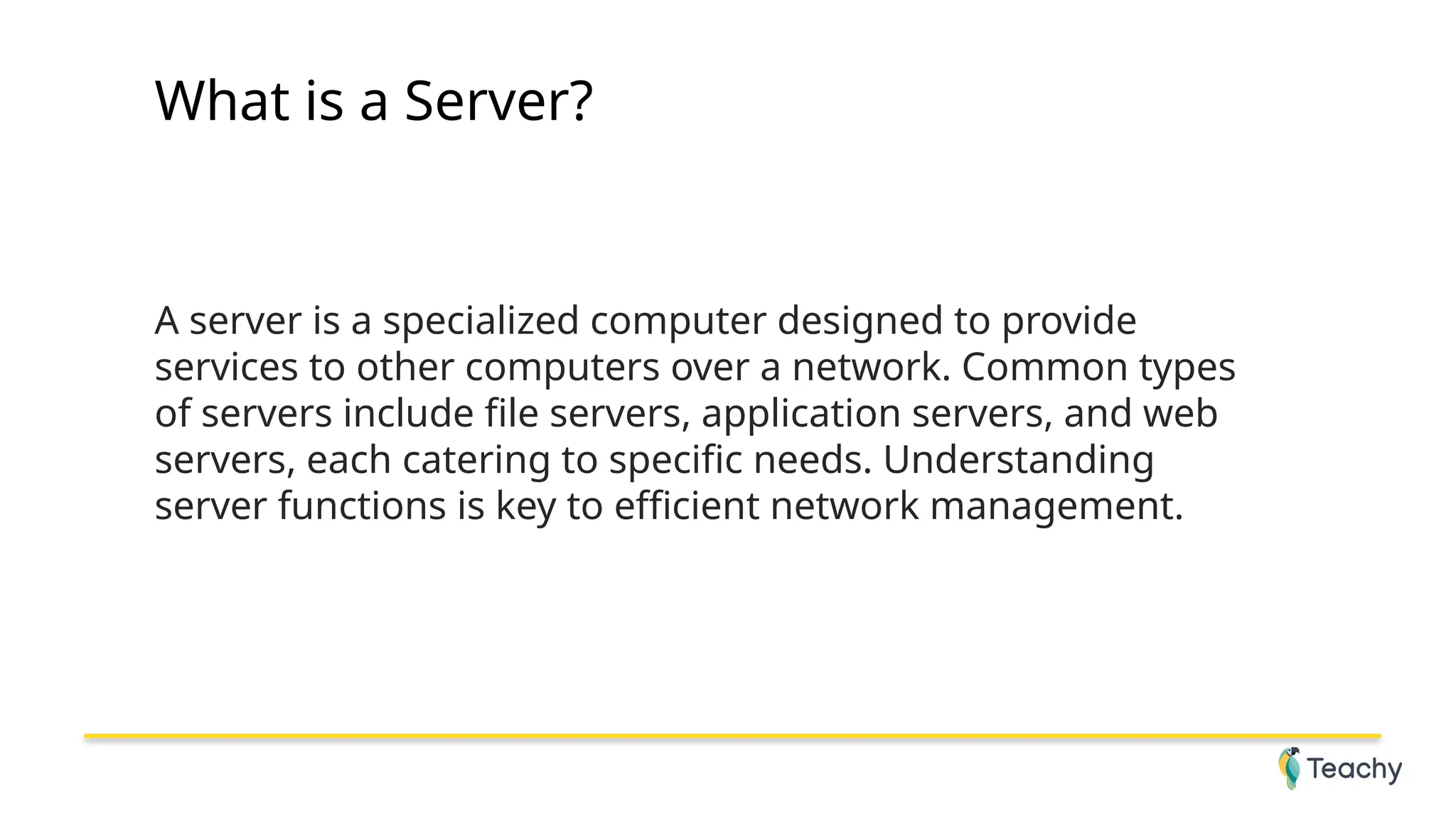 What is a Server?
A server is a specialized computer designed to provide
services to other computers over a network. Common types
of servers include file servers, application servers, and web
servers, each catering to specific needs. Understanding
server functions is key to efficient network management.
 
