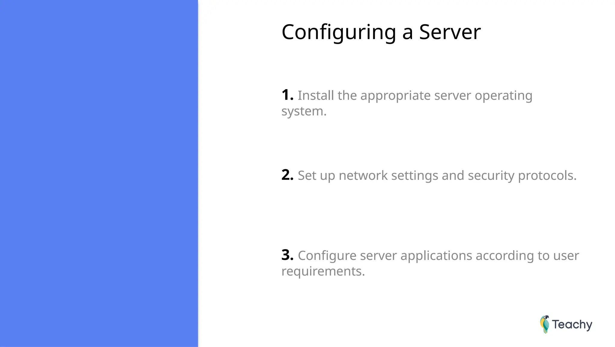 Configuring a Server
1. Install the appropriate server operating
system.
2. Set up network settings and security protocols.
3. Configure server applications according to user
requirements.
 