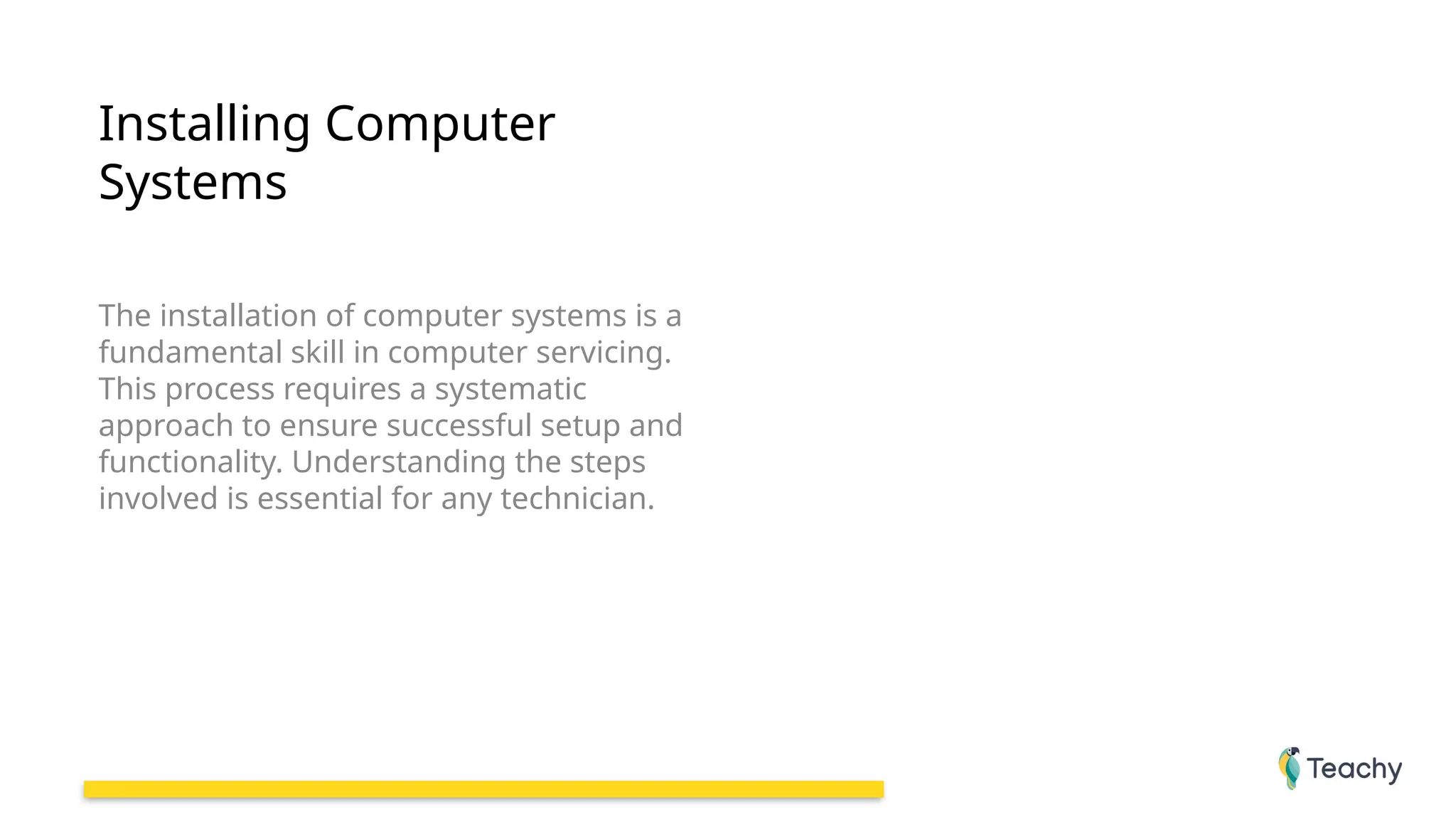 Installing Computer
Systems
The installation of computer systems is a
fundamental skill in computer servicing.
This process requires a systematic
approach to ensure successful setup and
functionality. Understanding the steps
involved is essential for any technician.
 