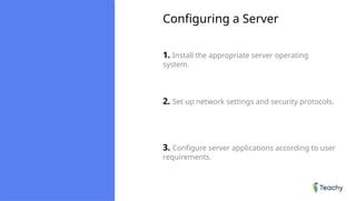 Configuring a Server
1. Install the appropriate server operating
system.
2. Set up network settings and security protocols.
3. Configure server applications according to user
requirements.
 