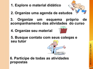 1. Explore o material didático

2. Organize uma agenda de estudos
3. Organize um esquema próprio de
acompanhamento das atividades do curso

4. Organize seu material
5. Busque contato com seus colegas e
seu tutor



6. Participe de todas as atividades
propostas
 